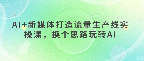 AI+新媒体打造流量生产线实操课，换个思路玩转AI-创奇社