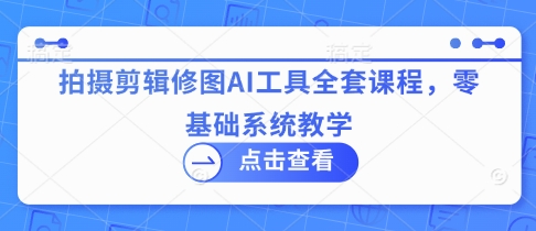 拍摄剪辑修图AI工具全套课程，零基础系统教学-创奇社