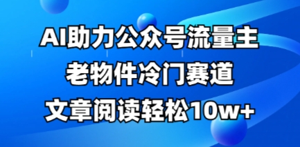 公众号流量主老物件冷门赛道，AI助力，文章阅读轻松10w+，全流程详细教程-创奇社