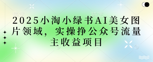 2025小绿书AI美女图片领域，实操挣公众号流量主收益项目-创奇社