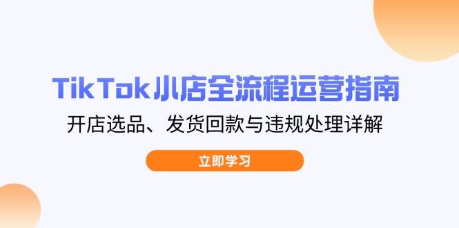 TikTok小店全流程运营指南，开店选品、发货回款与违规处理详解-创奇社 - AI前沿·副业变现·资源教程！