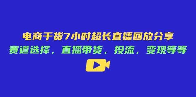 电商干货7小时超长直播回放分享：赛道选择，直播带货，投流，变现等等-创奇社
