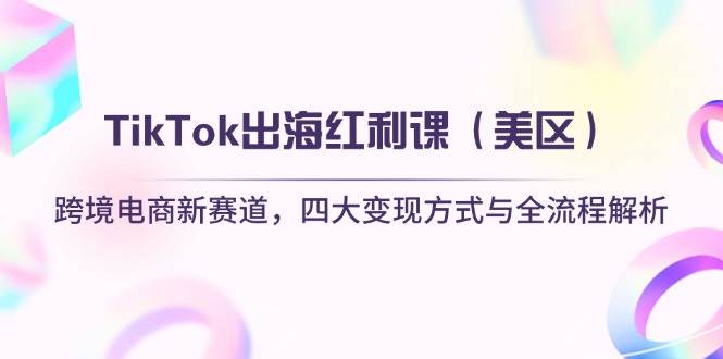 TikTok出海红利课（美区）跨境电商新赛道，四大变现方式与全流程解析-创奇社