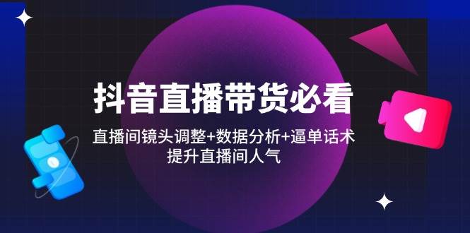 抖音直播带货必看：直播间镜头调整+数据分析+逼单话术，提升直播间人气-创奇社