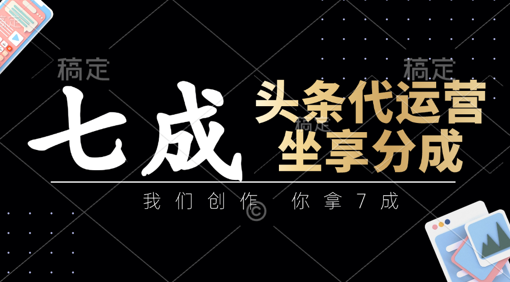 头条代运营：我们创作，你拿7成，简单操作，坐享分成-创奇社