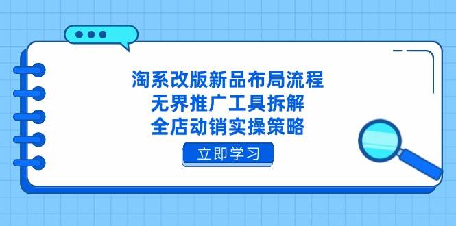 淘系改版新品布局流程，无界推广工具拆解，全店动销实操策略-创奇社