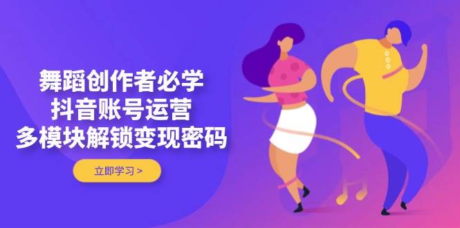 舞蹈创作者必学，抖音账号运营，多模块解锁变现密码-创奇社