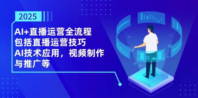 2025AI+直播运营全流程，包括直播运营技巧，AI技术应用，视频制作与推广等-创奇社