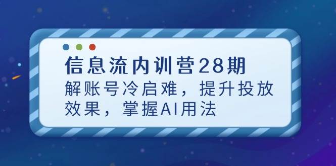 信息流内训营28期，解账号冷启难，提升投放效果，掌握AI用法-创奇社