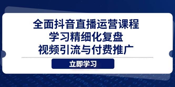 全面抖音直播运营课程，学习精细化复盘、视频引流与付费推广-创奇社