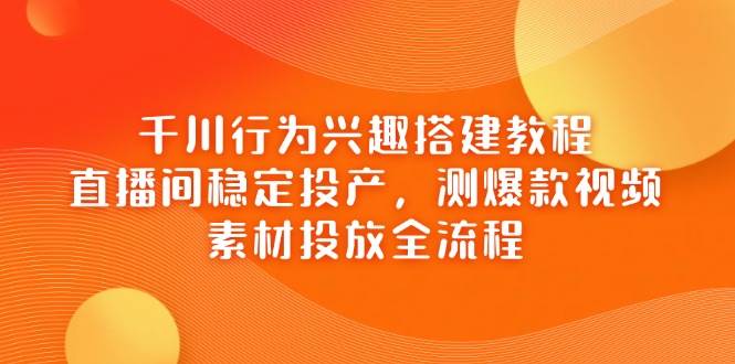 千川行为兴趣搭建教程，直播间稳定投产，测爆款视频，素材投放全流程-创奇社