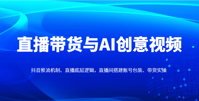 直播带货与AI创意视频，抖音推流机制、直播底层逻辑，直播间搭建账号包装、带货实操-创奇社