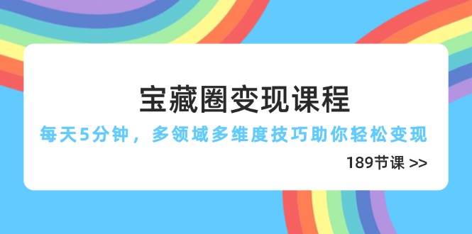 宝藏圈变现课程，每天5分钟，多领域多维度技巧助你轻松变现（189节）-创奇社