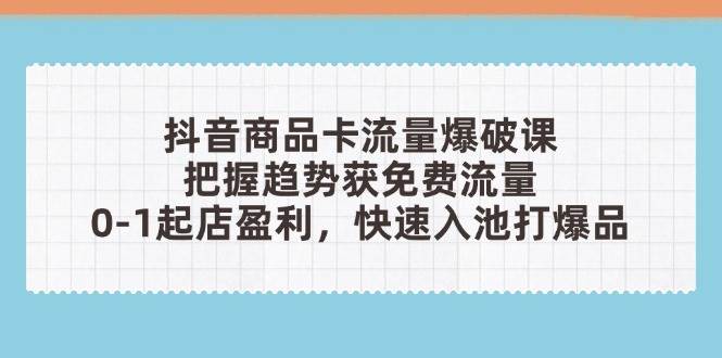 抖音商品卡流量爆破课：把握趋势获免费流量，0-1起店盈利，快速入池打爆品-创奇社