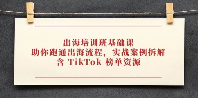 出海培训班基础课，助你跑通出海流程，实战案例拆解，含 TikTok 榜单资源-创奇社