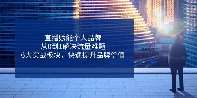 直播赋能个人品牌，从0到1解决流量难题，6大实战板块，快速提升品牌价值-创奇社