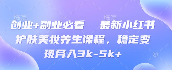 创业+副业必看  最新小红书护肤美妆养生课程，稳定变现月入3k-5k+-创奇社