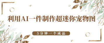 利用AI一件制作超迷你宠物图，5分钟一个成品-创奇社