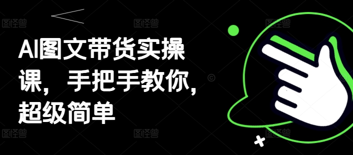 AI图文带货实操课，手把手教你，超级简单-创奇社