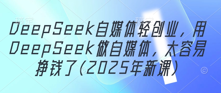 DeepSeek自媒体轻创业，用DeepSeek做自媒体，太容易挣钱了(2025年新课)-创奇社