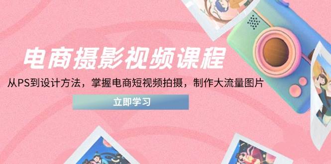 电商摄影视频课程，从PS到设计方法，掌握电商短视频拍摄，制作大流量图片-创奇社