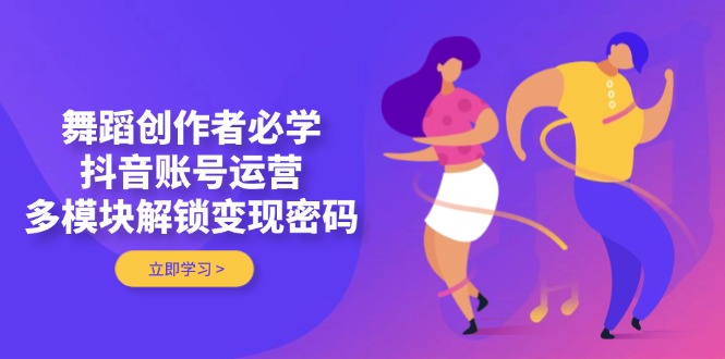 （14501期）舞蹈创作者必学，抖音账号运营，多模块解锁变现密码-创奇社
