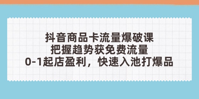 （14532期）抖音商品卡流量爆破课：把握趋势获免费流量，0-1起店盈利，快速入池打爆品-创奇社