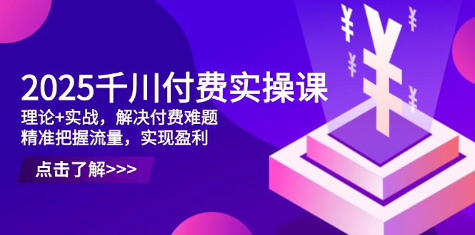 （14533期）2025千川付费实操课，理论+实战，解决付费难题，精准把握流量，实现盈利-创奇社