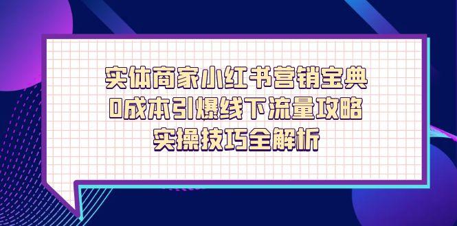 （14519期）实体商家小红书营销宝典，0成本引爆线下流量攻略，实操技巧全解析-创奇社