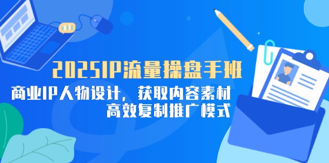 （14609期）2025IP流量操盘手班，商业IP人物设计，获取内容素材，高效复制推广模式-创奇社