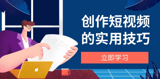 （14554期）创作短视频的实用技巧，剪辑、设备、构图、文案一站式学习攻略-创奇社