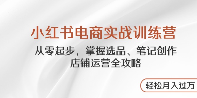 （14556期）小红书电商实战训练营，从零起步，掌握选品、笔记创作、店铺运营全攻略…-创奇社