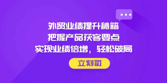 （14602期）外贸业绩提升秘籍，把握产品获客要点，实现业绩倍增，轻松破局-创奇社