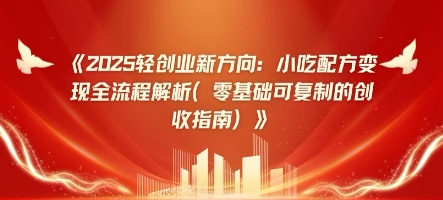2025轻创业新方向：小吃配方变现全流程解析(零基础可复制的创收指南)-创奇社