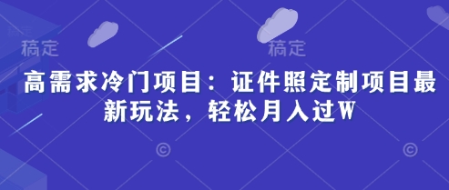 高需求冷门项目：证件照定制项目最新玩法，轻松月入过W-创奇社
