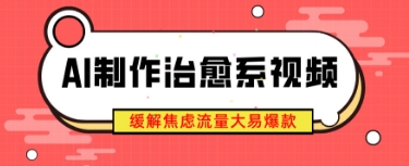 AI制作治愈系视频，缓解焦虑流量大易爆款，新手也能快速上手-创奇社