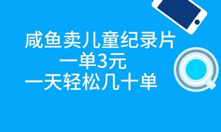 咸鱼卖儿童纪录片，一单3元，一天轻松几十单-创奇社 - AI前沿·副业变现·资源教程！