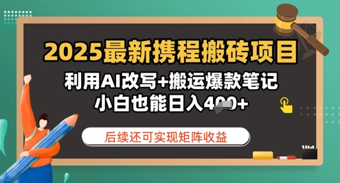 2025最新携程搬砖项目，利用AI改写+搬运爆款笔记，小白也能日入4张，后续还可实现矩阵收益-创奇社