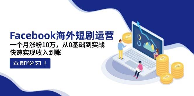 Facebook海外短剧运营：一个月涨粉10万，从0基础到实战，快速实现收入到账-创奇社