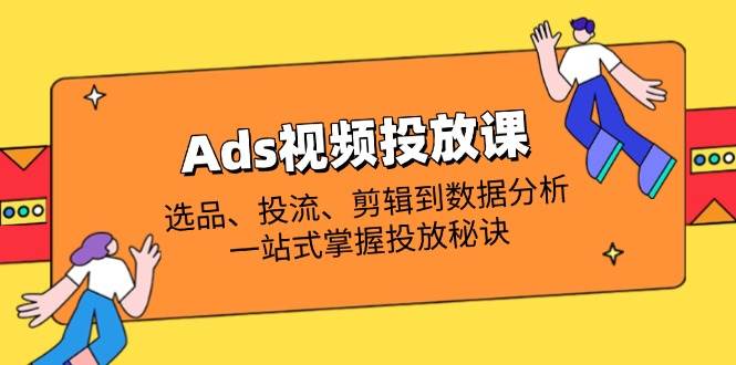 Ads视频投放课全解析：选品、投流、剪辑到数据分析，一站式掌握投放秘诀-创奇社