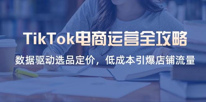 TikTok电商运营全攻略，数据驱动选品定价，低成本引爆店铺流量-创奇社