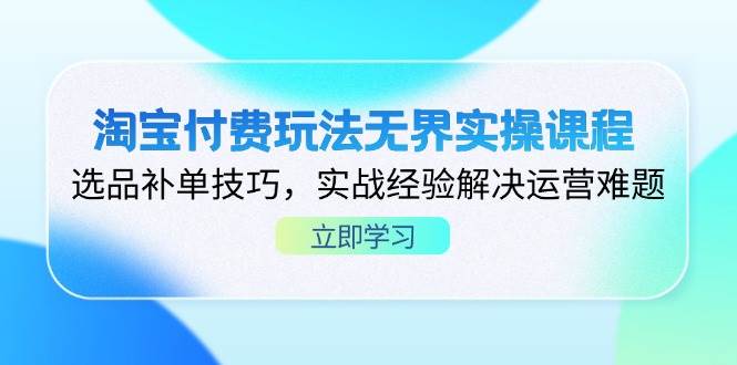 淘宝付费玩法无界实操课程，选品补单技巧，实战经验解决运营难题-创奇社