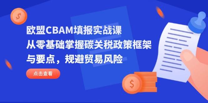 欧盟CBAM填报实战课，从零基础掌握碳关税政策框架与要点，规避贸易风险-创奇社