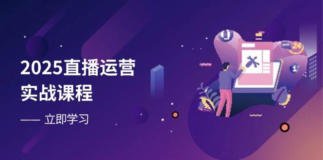 2025直播运营实战课程，零基础入门到流量优化，快速提升直播间表现-创奇社