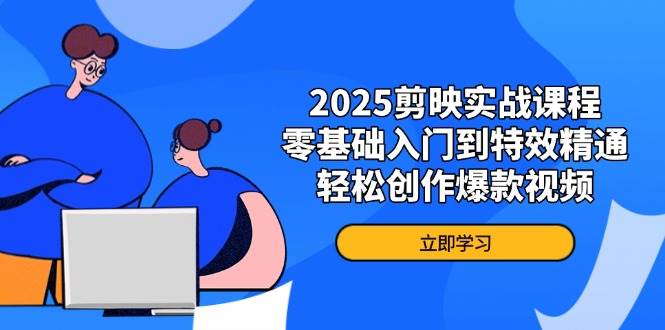 2025剪映实战课程，零基础入门到特效精通，轻松创作爆款视频-创奇社