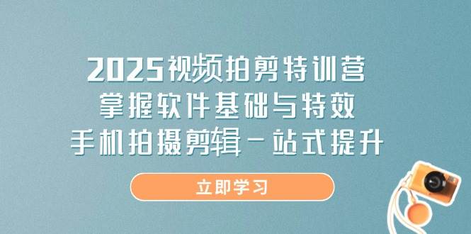 2025视频拍剪特训营，掌握软件基础与特效，手机拍摄剪辑一站式提升-创奇社