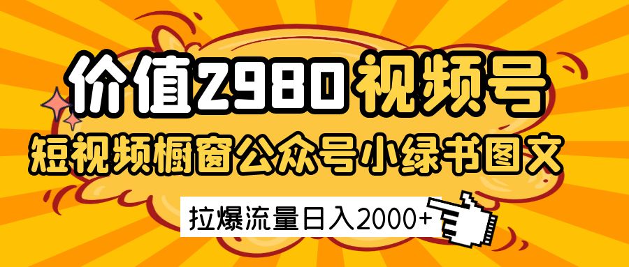 价值2980的视频号短视频橱窗带货和公众号小绿书图文带货，拉爆流量日收益2000+-创奇社