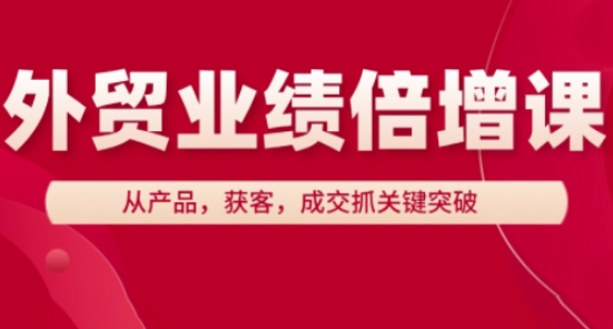 外贸业绩倍增课，从产品，获客，成交抓关键突破-创奇社 - AI前沿·副业变现·资源教程！