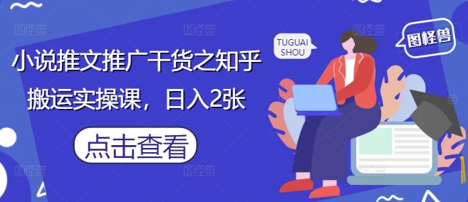 小说推文推广干货之知乎搬运实操课，日入2张-创奇社 - AI前沿·副业变现·资源教程！