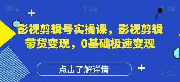 影视剪辑号实操课，影视剪辑带货变现，0基础极速变现-创奇社 - AI前沿·副业变现·资源教程！